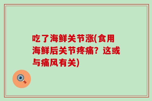 吃了海鲜关节涨(食用海鲜后关节疼痛？这或与痛风有关)