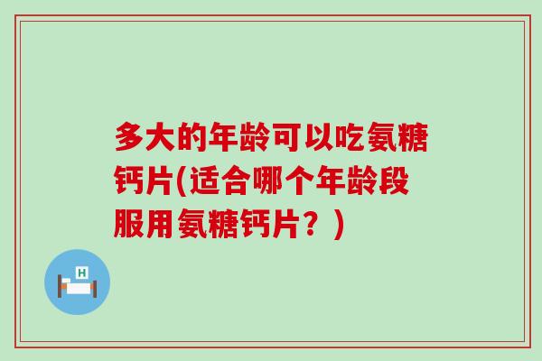 多大的年龄可以吃氨糖钙片(适合哪个年龄段服用氨糖钙片？)