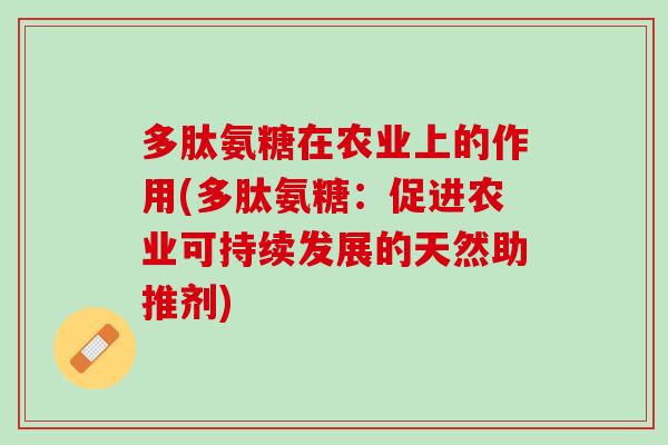 多肽氨糖在农业上的作用(多肽氨糖:促进农业可持续发展的天然助推剂) 多肽氨糖在农业上的作用(多肽氨糖:促进农业可持续发展的天然助推剂)