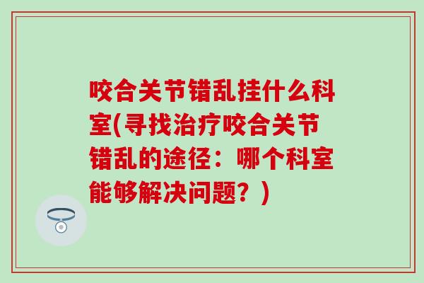 咬合关节错乱挂什么科室(寻找治疗咬合关节错乱的途径：哪个科室能够解决问题？)