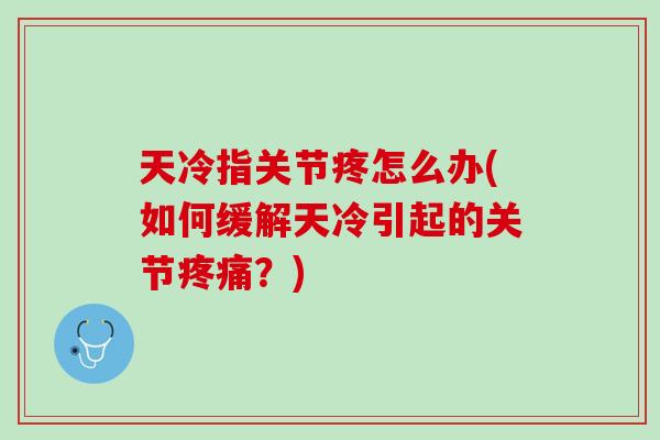 天冷指关节疼怎么办(如何缓解天冷引起的关节疼痛？)