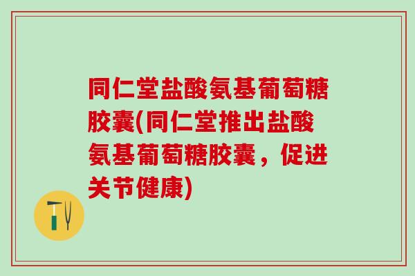 同仁堂盐酸氨基葡萄糖胶囊(同仁堂推出盐酸氨基葡萄糖胶囊，促进关节健康)