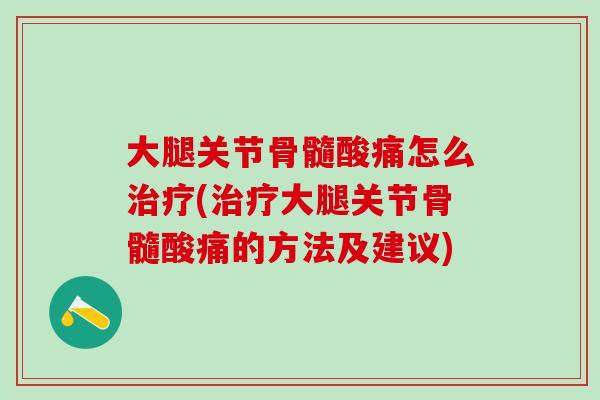 大腿关节骨髓酸痛怎么治疗(治疗大腿关节骨髓酸痛的方法及建议)
