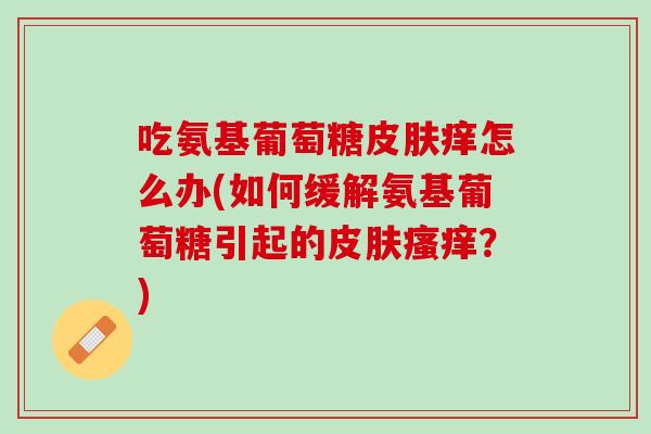 吃氨基葡萄糖皮肤痒怎么办(如何缓解氨基葡萄糖引起的皮肤瘙痒？)