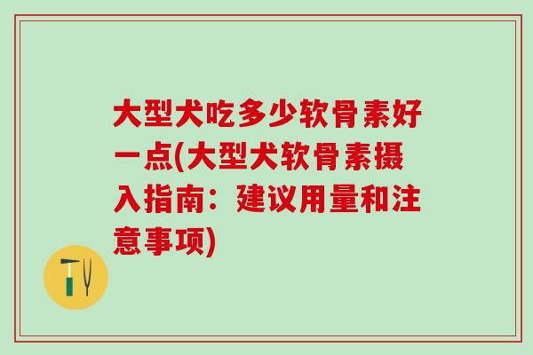大型犬吃多少软骨素好一点(大型犬软骨素摄入指南：建议用量和注意事项)