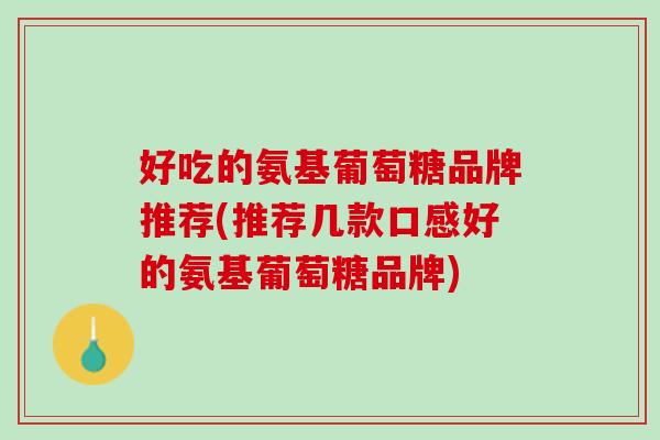 好吃的氨基葡萄糖品牌推荐(推荐几款口感好的氨基葡萄糖品牌)