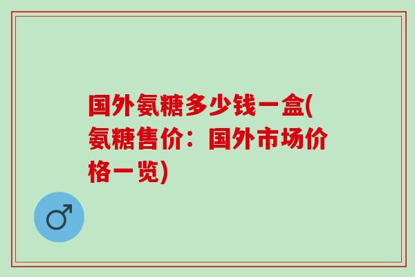 国外氨糖多少钱一盒(氨糖售价：国外市场价格一览)