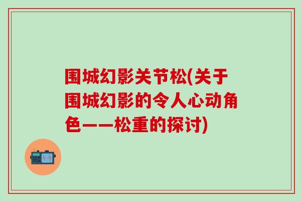 围城幻影关节松(关于围城幻影的令人心动角色——松重的探讨)