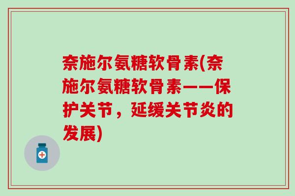 奈施尔氨糖软骨素(奈施尔氨糖软骨素——保护关节，延缓关节炎的发展)