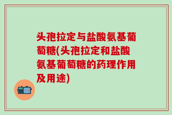 头孢拉定与盐酸氨基葡萄糖(头孢拉定和盐酸氨基葡萄糖的药理作用及用途)