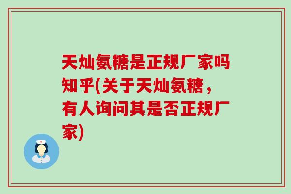 天灿氨糖是正规厂家吗知乎(关于天灿氨糖，有人询问其是否正规厂家)