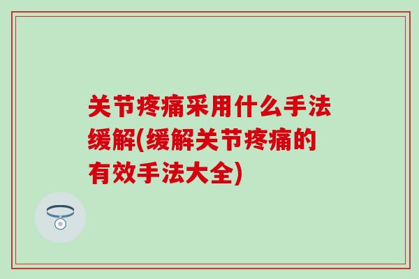 关节疼痛采用什么手法缓解(缓解关节疼痛的有效手法大全)