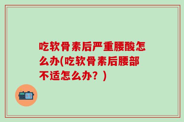 吃软骨素后严重腰酸怎么办(吃软骨素后腰部不适怎么办？)