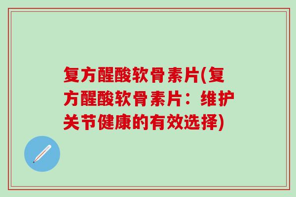 复方醒酸软骨素片(复方醒酸软骨素片：维护关节健康的有效选择)