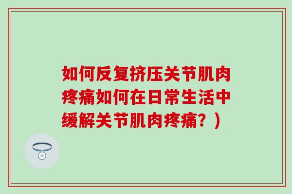 如何反复挤压关节肌肉疼痛如何在日常生活中缓解关节肌肉疼痛？)