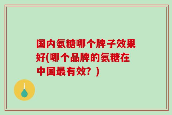 国内氨糖哪个牌子效果好(哪个品牌的氨糖在中国最有效？)