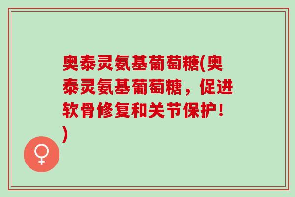 奥泰灵氨基葡萄糖(奥泰灵氨基葡萄糖，促进软骨修复和关节保护！)