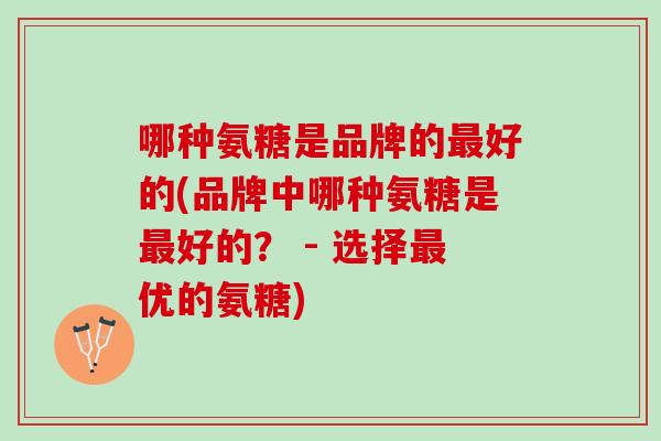 哪种氨糖是品牌的最好的(品牌中哪种氨糖是最好的？ - 选择最优的氨糖)