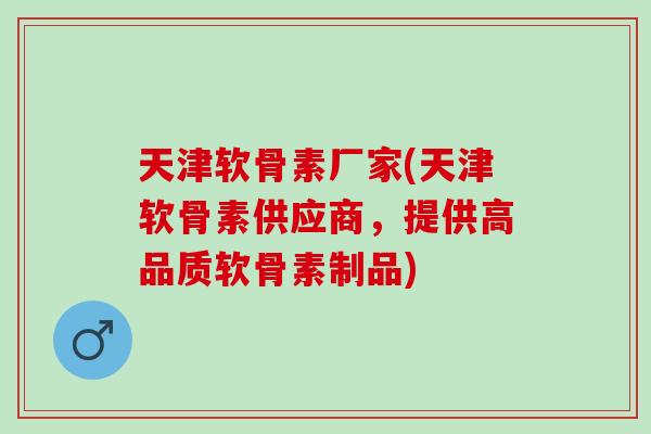 天津软骨素厂家(天津软骨素供应商，提供高品质软骨素制品)