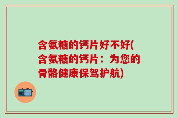 含氨糖的钙片好不好(含氨糖的钙片：为您的骨骼健康保驾护航)