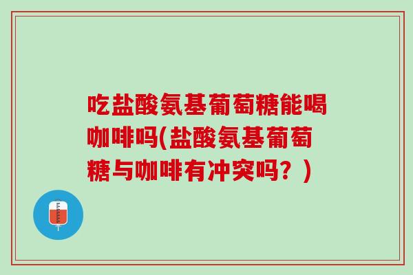 吃盐酸氨基葡萄糖能喝咖啡吗(盐酸氨基葡萄糖与咖啡有冲突吗？)