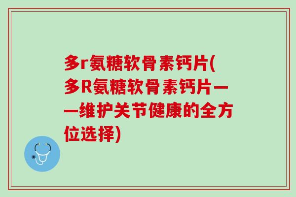 多r氨糖软骨素钙片(多R氨糖软骨素钙片——维护关节健康的全方位选择)