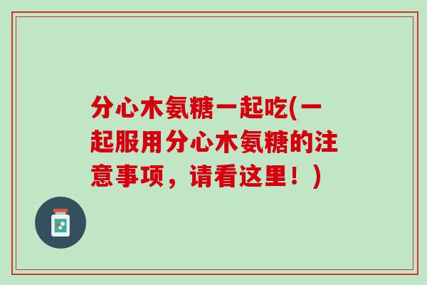 分心木氨糖一起吃(一起服用分心木氨糖的注意事项，请看这里！)
