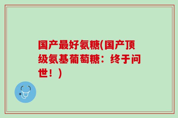 国产最好氨糖(国产顶级氨基葡萄糖：终于问世！)