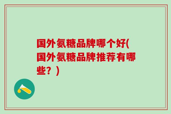 国外氨糖品牌哪个好(国外氨糖品牌推荐有哪些？)