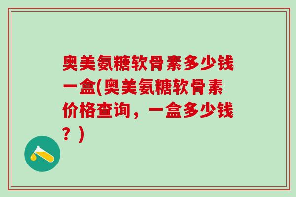 奥美氨糖软骨素多少钱一盒(奥美氨糖软骨素价格查询，一盒多少钱？)