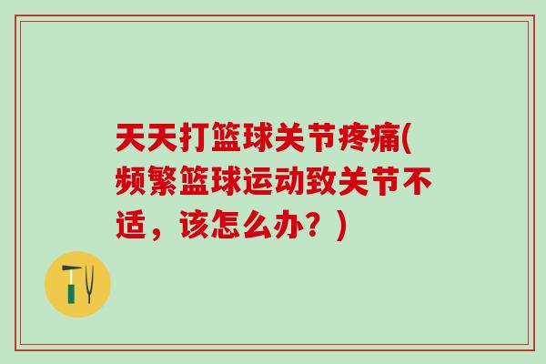 天天打篮球关节疼痛(频繁篮球运动致关节不适，该怎么办？)
