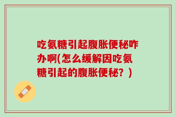吃氨糖引起腹胀便秘咋办啊(怎么缓解因吃氨糖引起的腹胀便秘？)