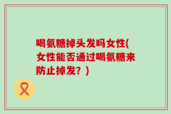 喝氨糖掉头发吗女性(女性能否通过喝氨糖来防止掉发？)