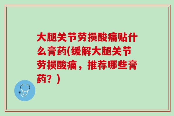 大腿关节劳损酸痛贴什么膏药(缓解大腿关节劳损酸痛，推荐哪些膏药？)