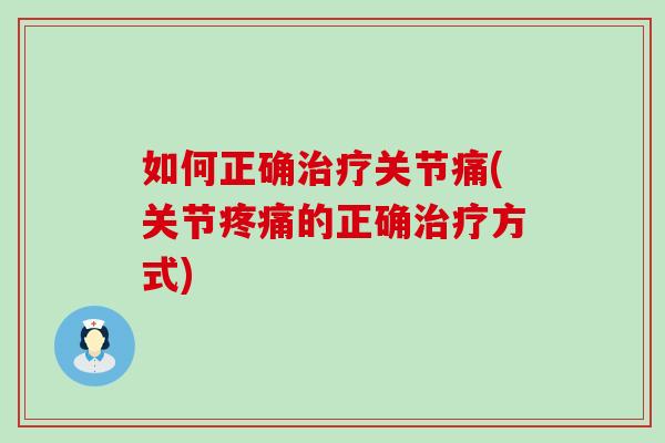 如何正确治疗关节痛(关节疼痛的正确治疗方式)