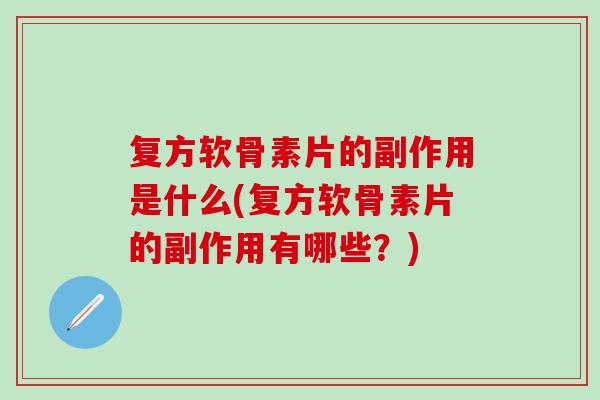 复方软骨素片的副作用是什么(复方软骨素片的副作用有哪些？)