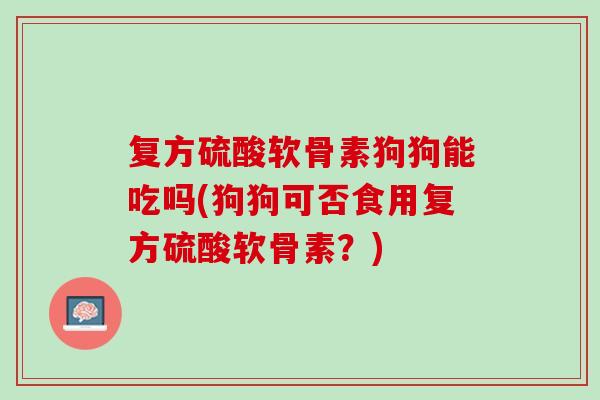 复方硫酸软骨素狗狗能吃吗(狗狗可否食用复方硫酸软骨素？)