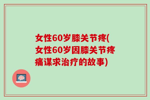 女性60岁膝关节疼(女性60岁因膝关节疼痛谋求治疗的故事)