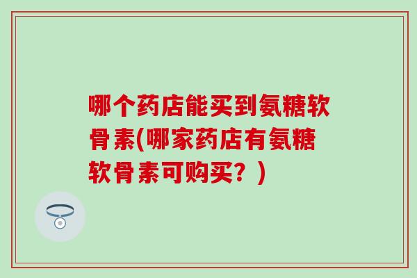 哪个药店能买到氨糖软骨素(哪家药店有氨糖软骨素可购买？)