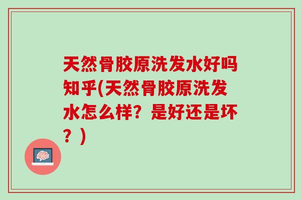 天然骨胶原洗发水好吗知乎(天然骨胶原洗发水怎么样？是好还是坏？)