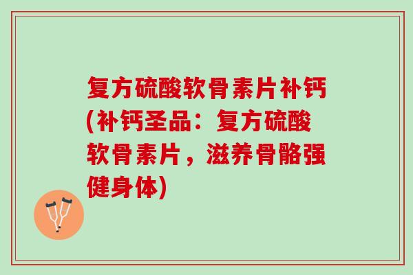 复方硫酸软骨素片补钙(补钙圣品：复方硫酸软骨素片，滋养骨骼强健身体)