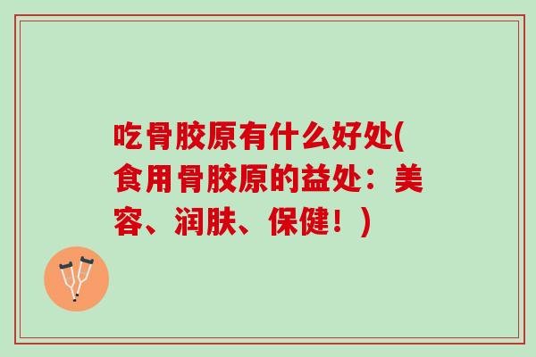吃骨胶原有什么好处(食用骨胶原的益处：美容、润肤、保健！)
