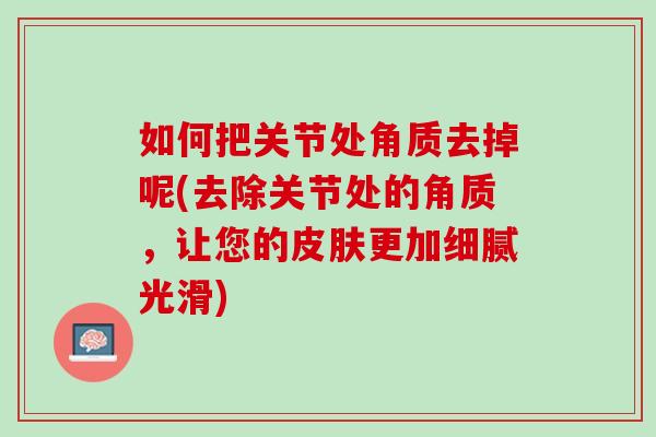 如何把关节处角质去掉呢(去除关节处的角质，让您的皮肤更加细腻光滑)