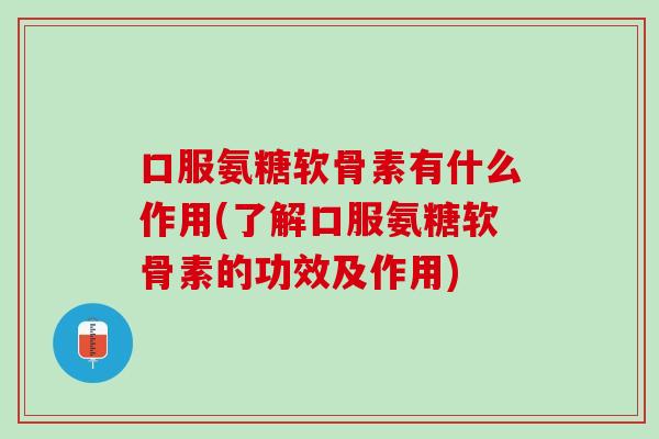 口服氨糖软骨素有什么作用(了解口服氨糖软骨素的功效及作用)