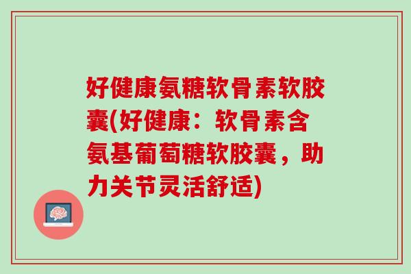 好健康氨糖软骨素软胶囊(好健康：软骨素含氨基葡萄糖软胶囊，助力关节灵活舒适)