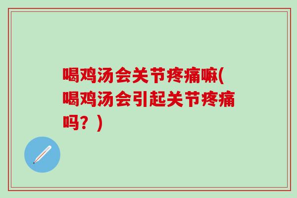 喝鸡汤会关节疼痛嘛(喝鸡汤会引起关节疼痛吗？)