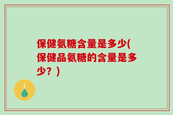 保健氨糖含量是多少(保健品氨糖的含量是多少？)