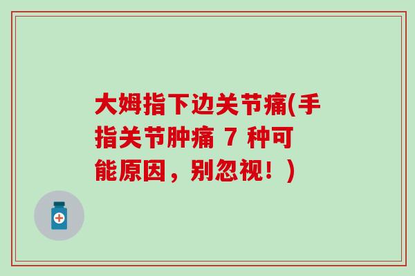 大姆指下边关节痛(手指关节肿痛 7 种可能原因，别忽视！)