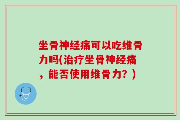 坐骨神经痛可以吃维骨力吗(治疗坐骨神经痛，能否使用维骨力？)