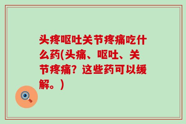 头疼呕吐关节疼痛吃什么药(头痛、呕吐、关节疼痛？这些药可以缓解。)